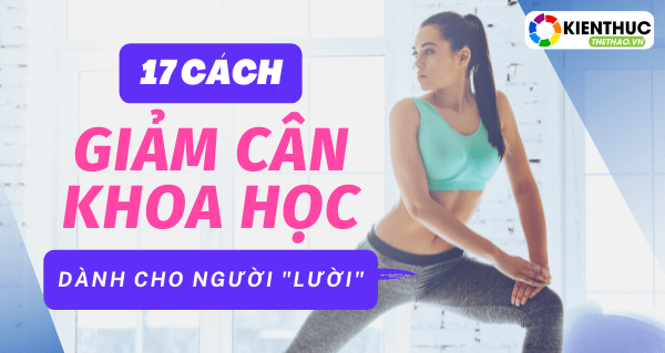 Giảm cân an toàn lạnh mạnh và hiệu quả là từ khóa được rất nhiều chj em tìm kiếm, Kiến ThứcThể Thao mời chị em tham khảo ngay " 17 Tips giảm cân khoa học" ....