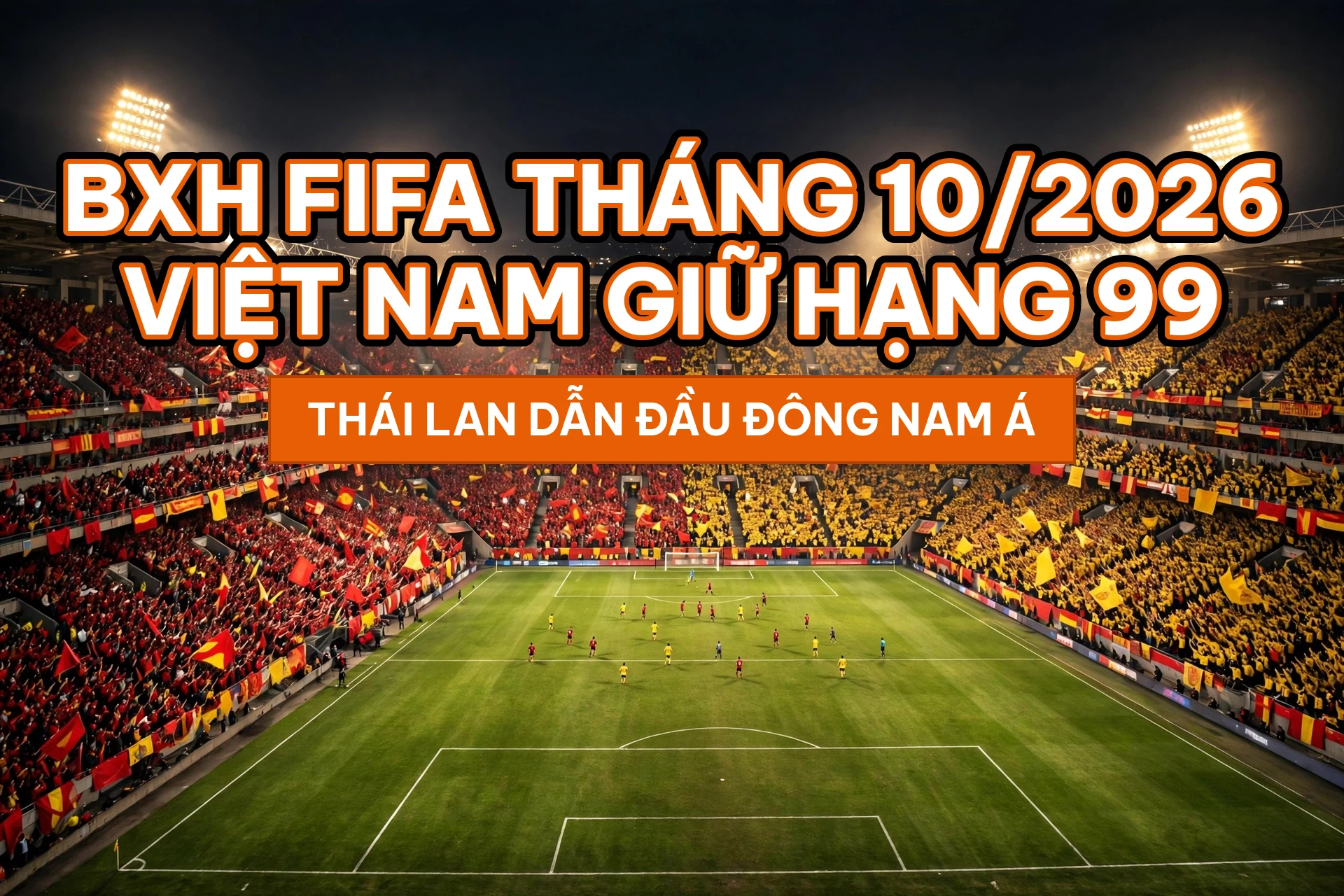 Bảng xếp hạng FIFA tháng 10/2026: ĐT Việt Nam giữ hạng 99, Thái Lan dẫn đầu Đông Nam Á